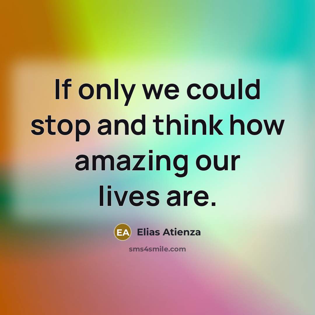 “If only we could stop and think how amazing our lives are.” quote by Elias Atienza
