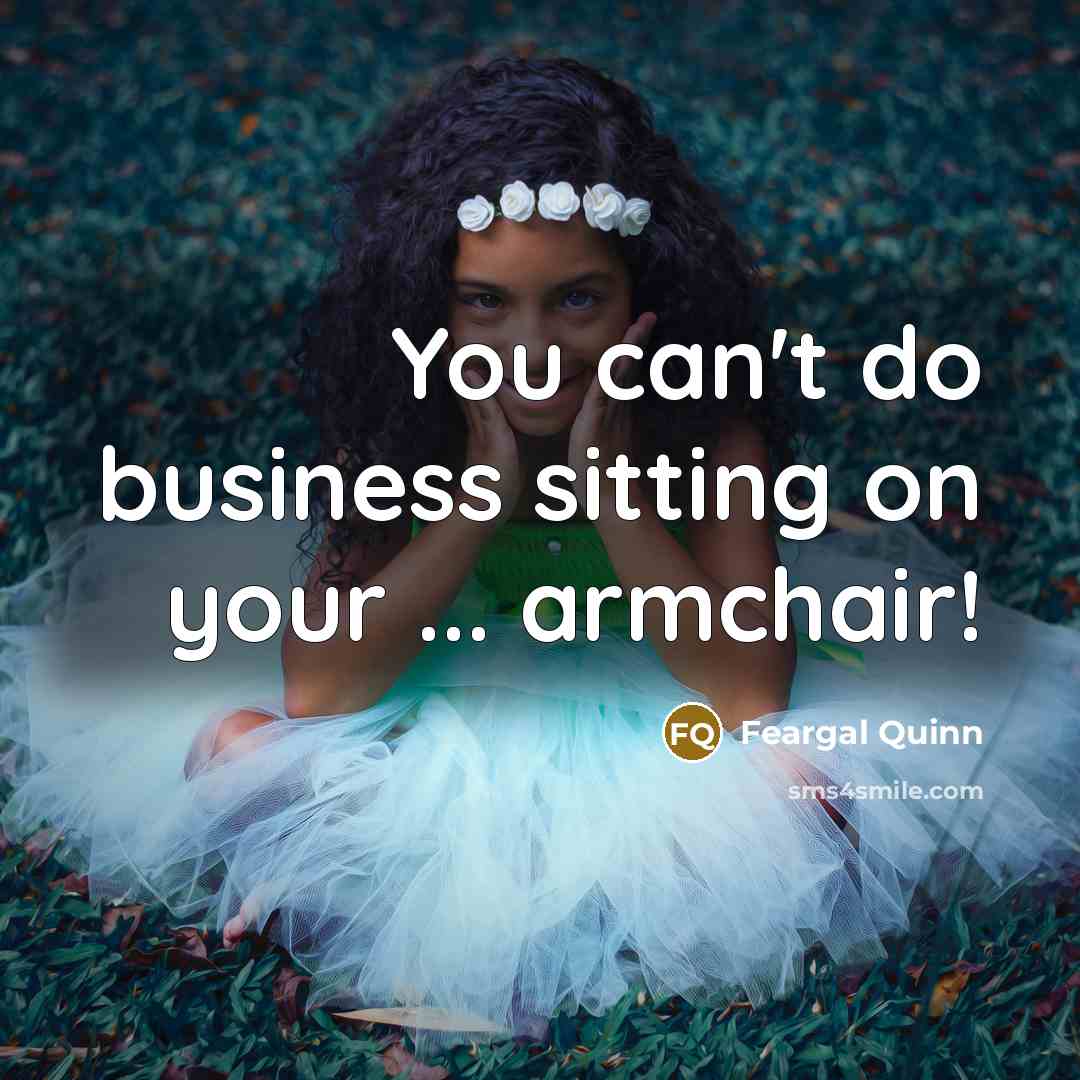“You can't do business sitting on your ... armchair!…” quote by Feargal Quinn
