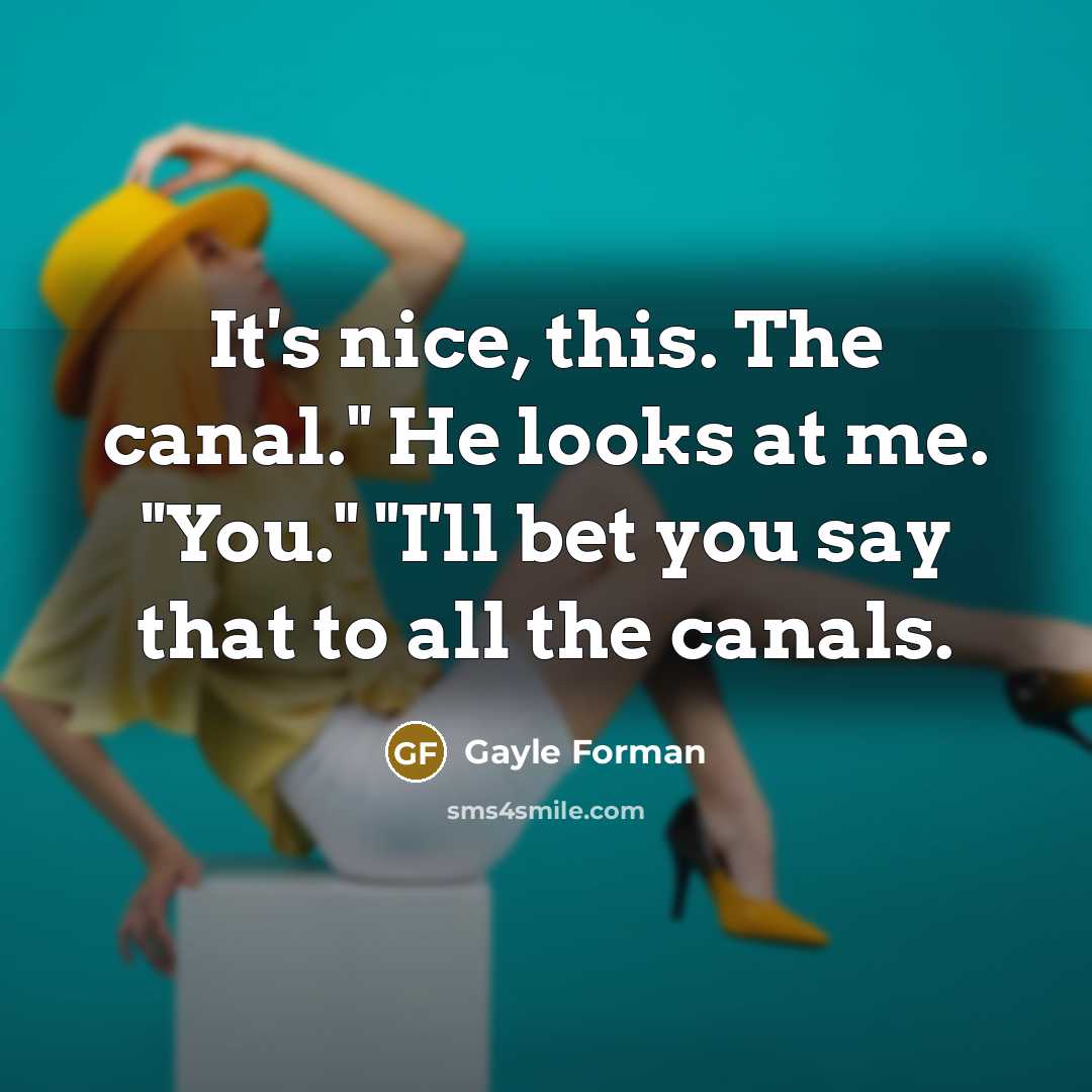 “It's nice, this. The canal." He looks at me. "You." "I'll bet you say that to all the canals.” quote by Gayle Forman