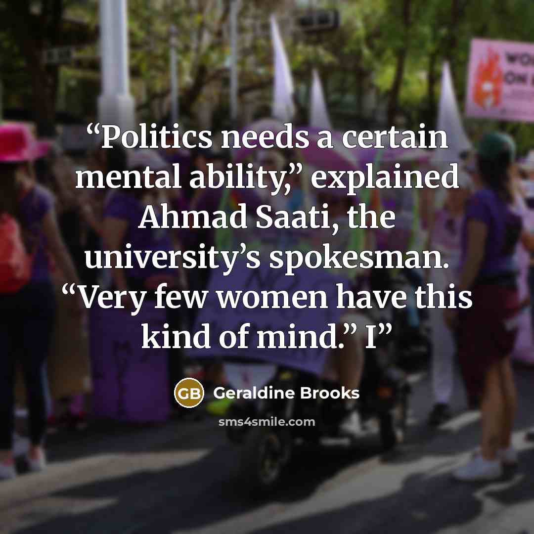 “Politics needs a certain mental ability,” explained Ahmad Saati, the university’s spokesman. “Very few women have this kind of mind.” I” quote by Geraldine Brooks