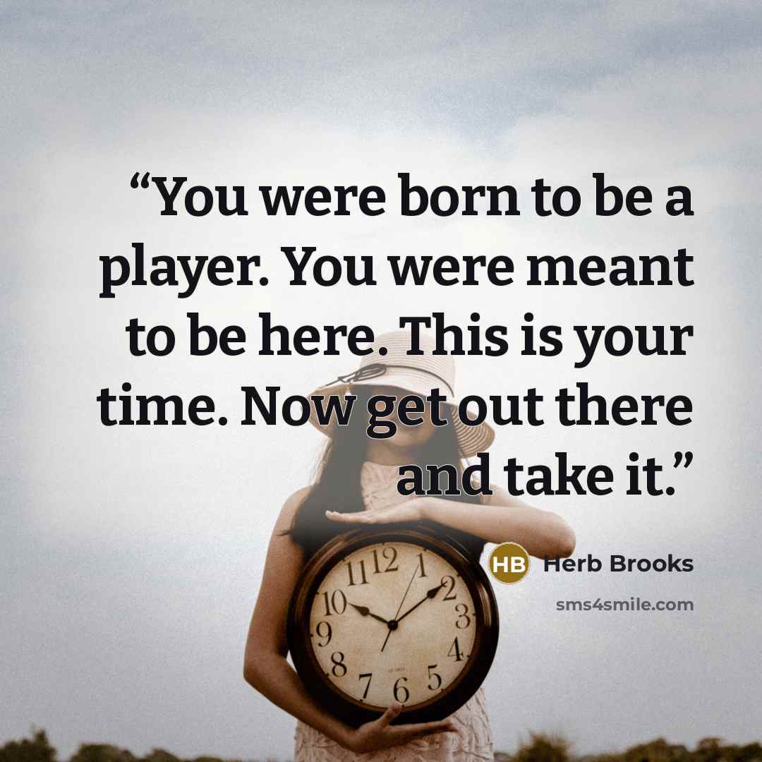 “You were born to be a player. You were meant to be here. This is your time. Now get out there and take it.” quote by Herb Brooks