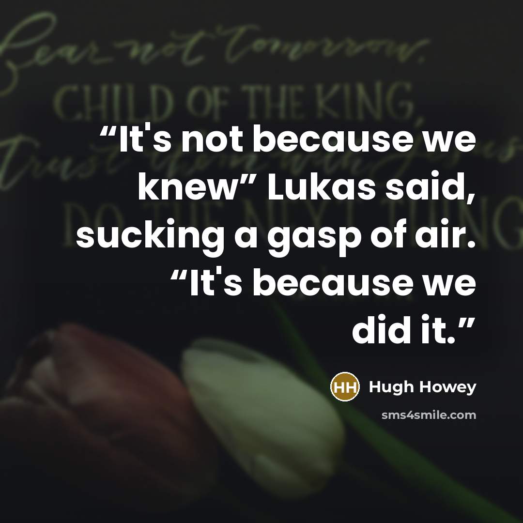 “It's not because we knew” Lukas said, sucking a gasp of air. “It's because we did it.” quote by Hugh Howey