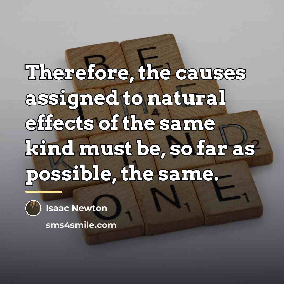 “Therefore, the causes assigned to natural effects of the same…” quote by Isaac Newton