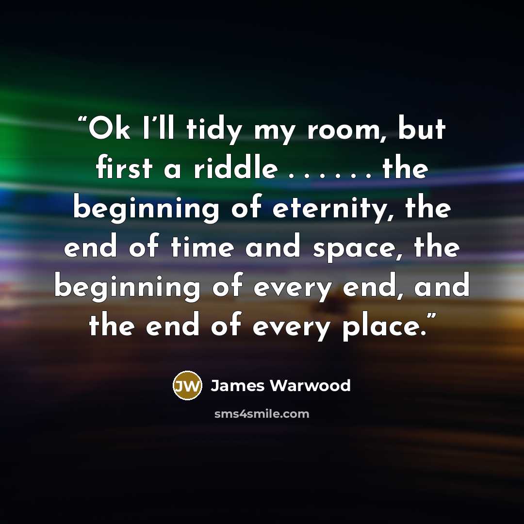 “Ok I’ll tidy my room, but first a riddle . . . . . . the beginning of eternity, the end of time and space, the beginning of every end, and the end of every place.” quote by James Warwood