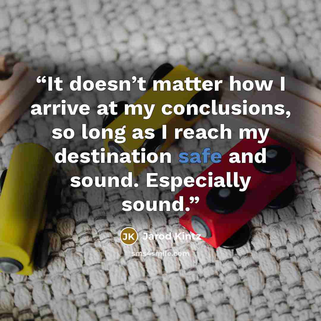 “It doesn’t matter how I arrive at my conclusions, so long as I reach my destination safe and sound. Especially sound.” quote by Jarod Kintz