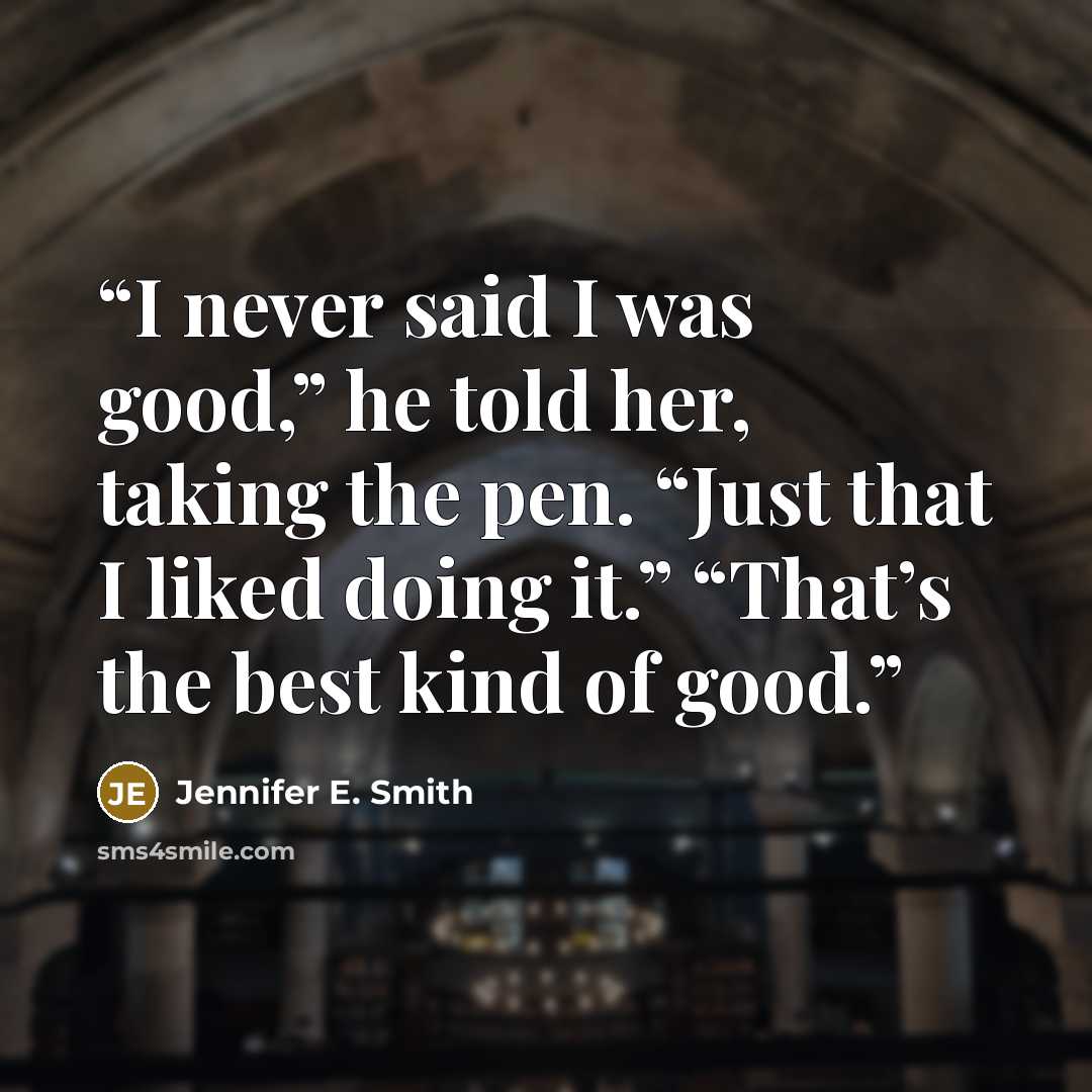 “I never said I was good,” he told her, taking the pen. “Just that I liked doing it.” “That’s the best kind of good.” quote by Jennifer E. Smith