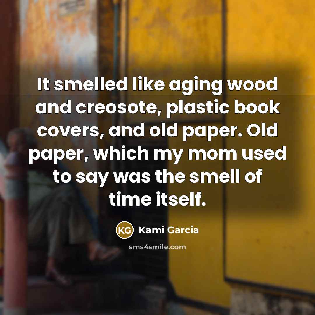 “It smelled like aging wood and creosote, plastic book covers,…” quote by Kami Garcia