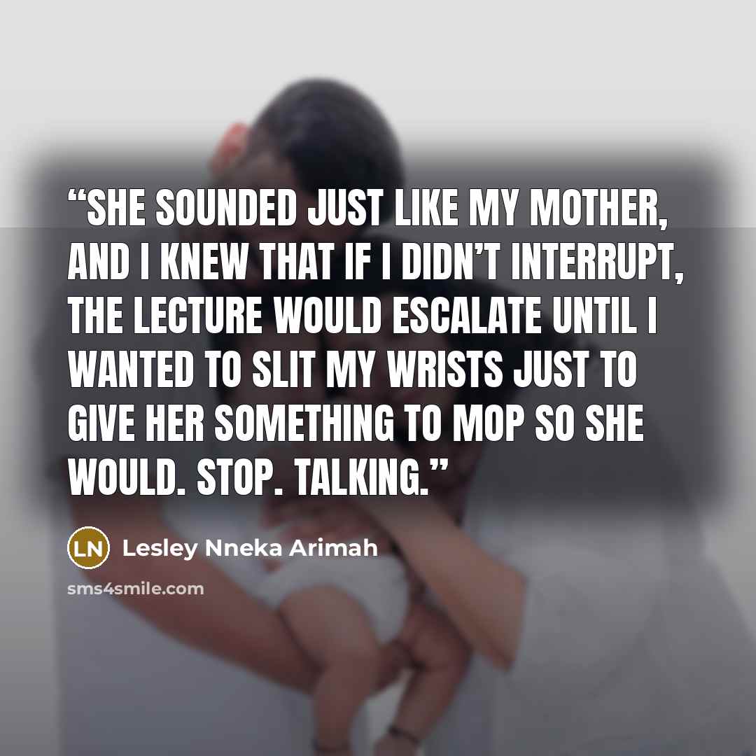“She sounded just like my mother, and I knew that if I didn’t interrupt, the lecture would escalate until I wanted to slit my wrists just to give her something to mop so she would. Stop. Talking.” quote by Lesley Nneka Arimah
