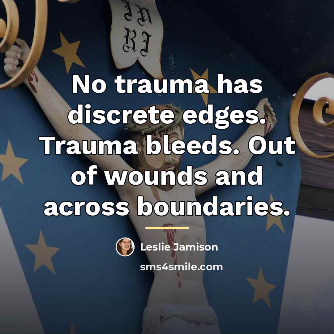 “No trauma has discrete edges. Trauma bleeds. Out of wounds…” quote by Leslie Jamison