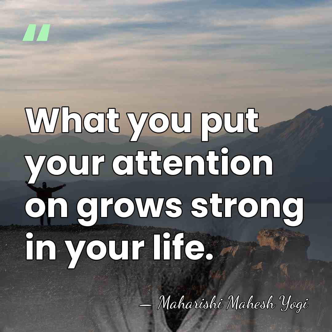 What you put your attention on grows strong in your life. - Maharishi Mahesh Yogi