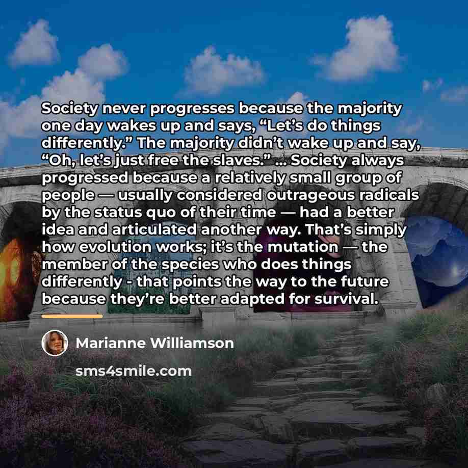 “Society never progresses because the majority one day wakes up…” quote by Marianne Williamson