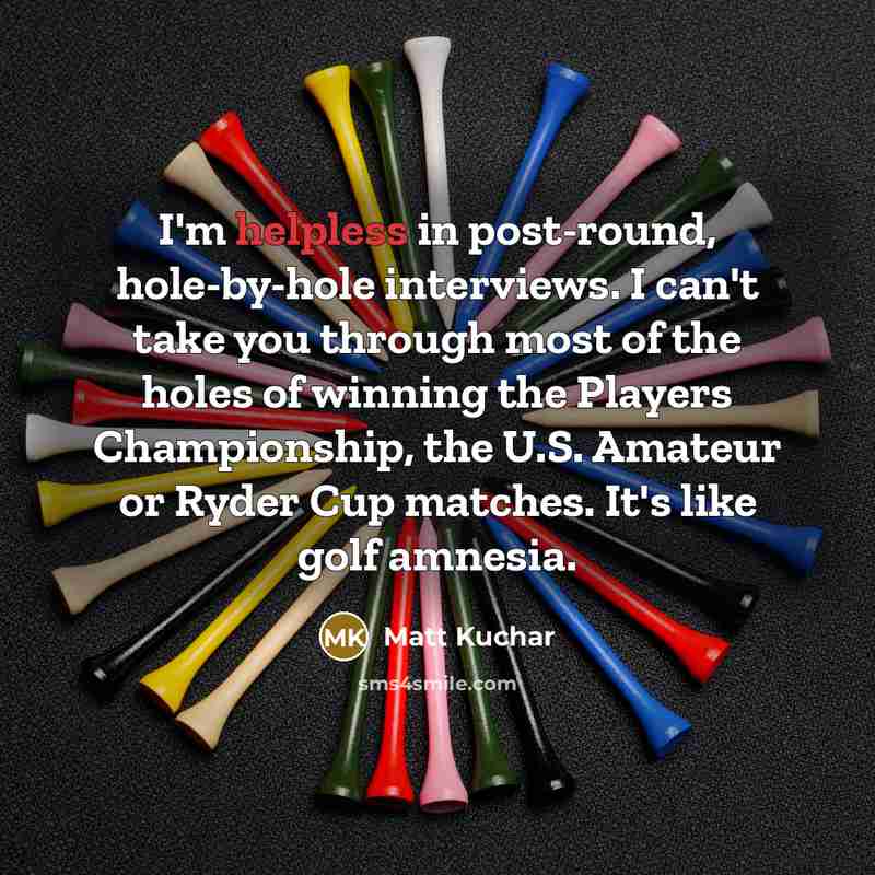 “I'm helpless in post-round, hole-by-hole interviews. I can't take you…” quote by Matt Kuchar