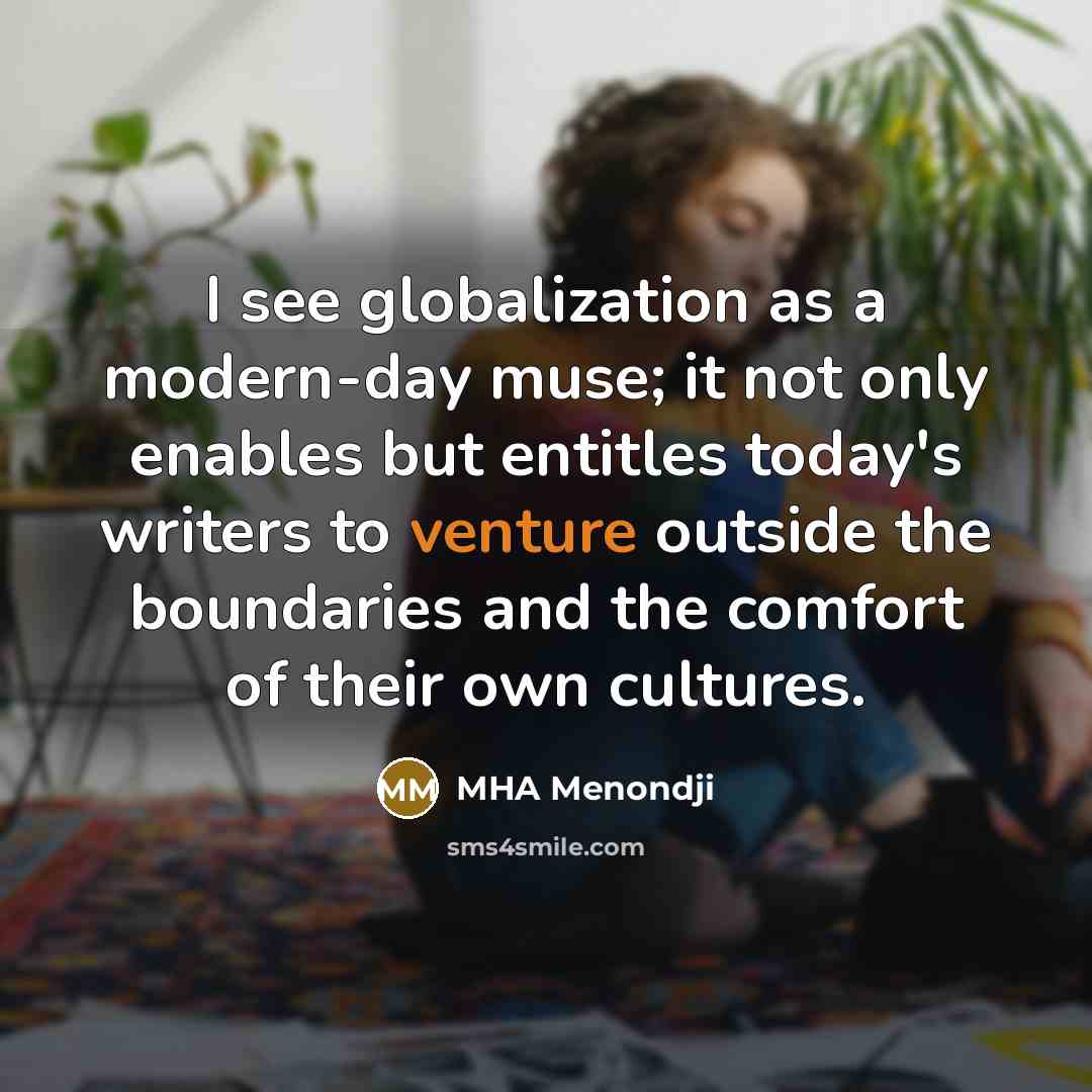 “I see globalization as a modern-day muse; it not only enables but entitles today's writers to venture outside the boundaries and the comfort of their own cultures.” quote by MHA Menondji