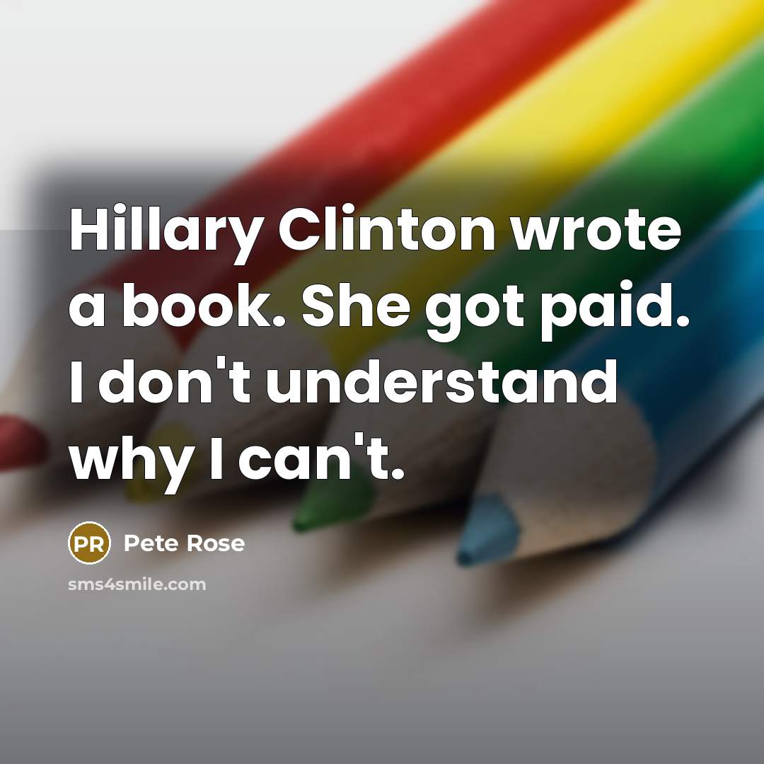 “Hillary Clinton wrote a book. She got paid. I don't…” quote by Pete Rose