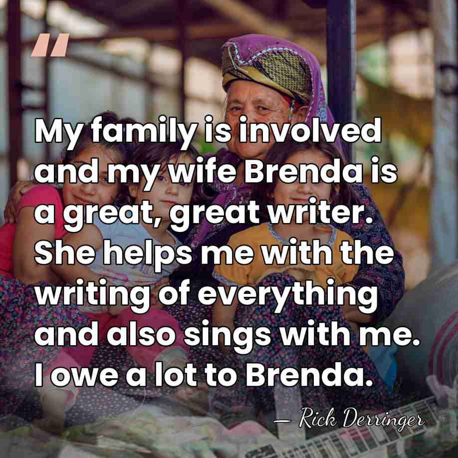 My family is involved and my wife Brenda is a great, great&hellip; - Rick Derringer