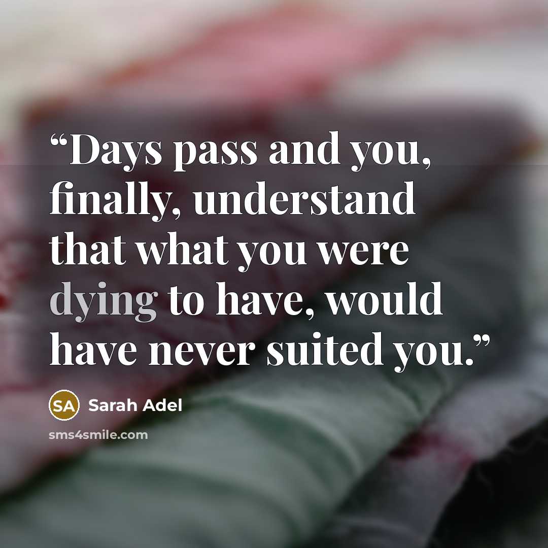“Days pass and you, finally, understand that what you were dying to have, would have never suited you.” quote by Sarah Adel