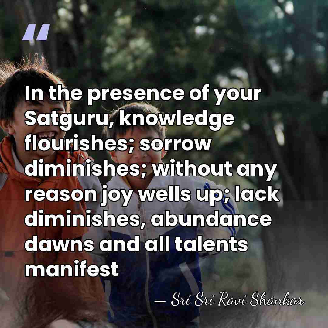 In the presence of your Satguru, knowledge flourishes; sorrow diminishes; without any&hellip; - Sri Sri Ravi Shankar