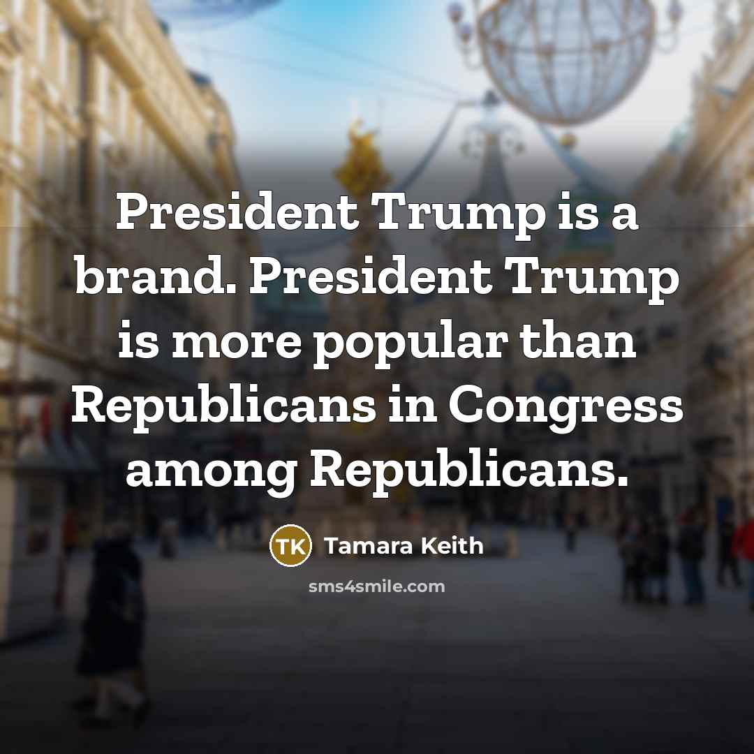 “President Trump is a brand. President Trump is more popular…” quote by Tamara Keith