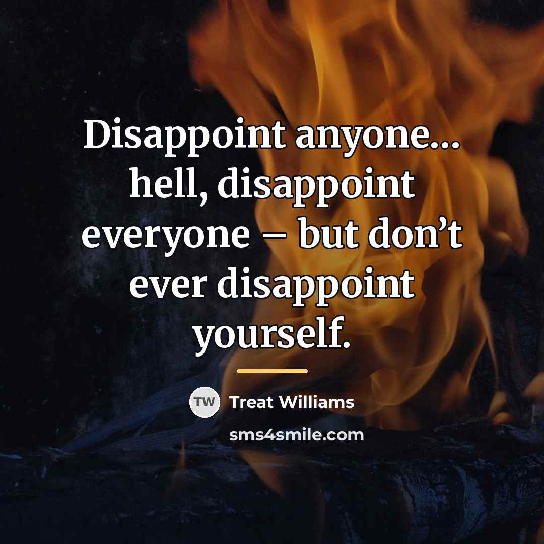 “Disappoint anyone… hell, disappoint everyone – but don’t ever disappoint…” quote by Treat Williams