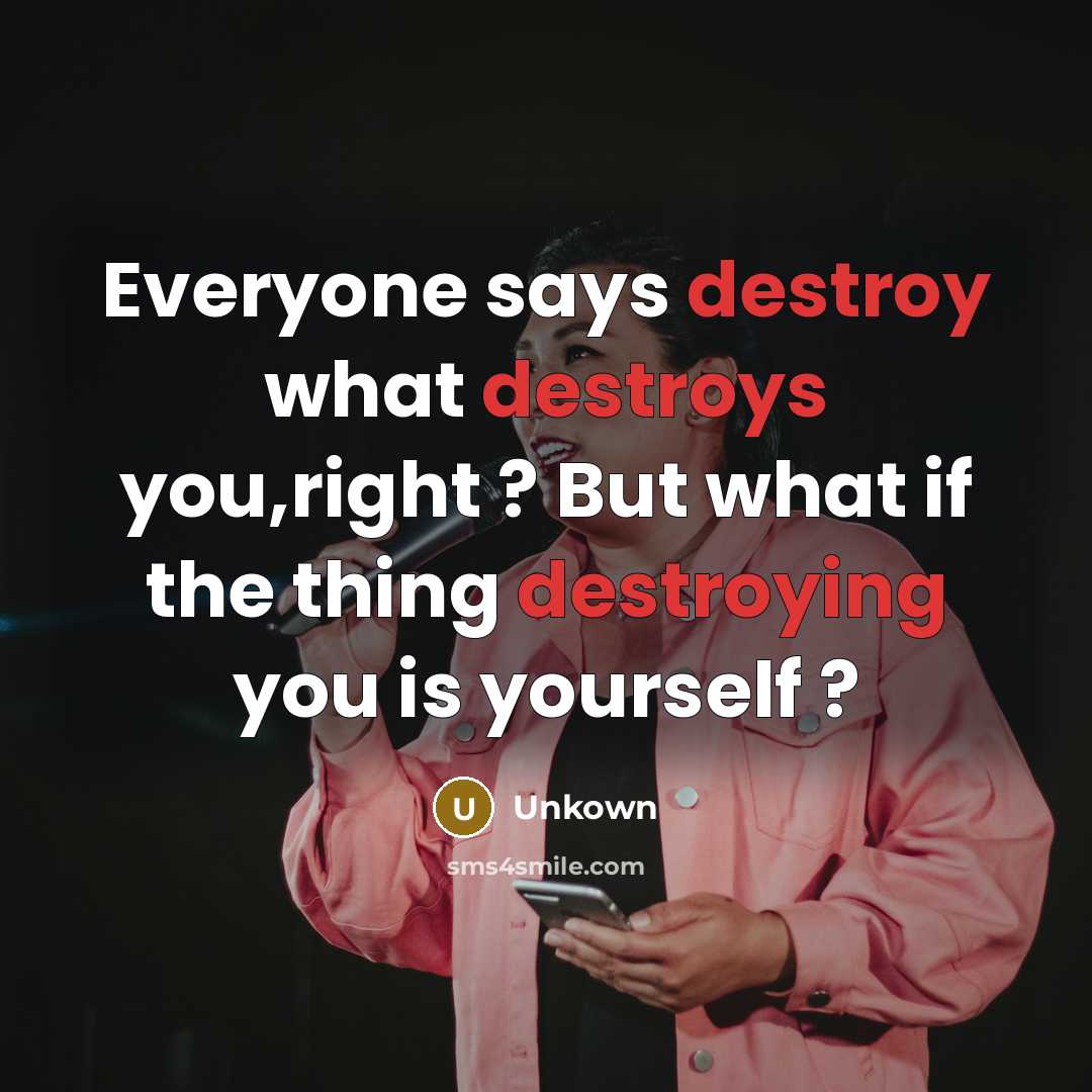 “Everyone says destroy what destroys you,right ? But what if the thing destroying you is yourself ?” quote by Unkown