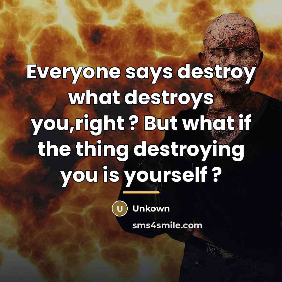 “Everyone says destroy what destroys you,right ? But what if…” quote by Unkown
