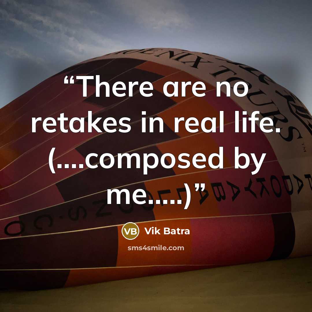 “There are no retakes in real life. (….composed by me…..)” quote by Vik Batra