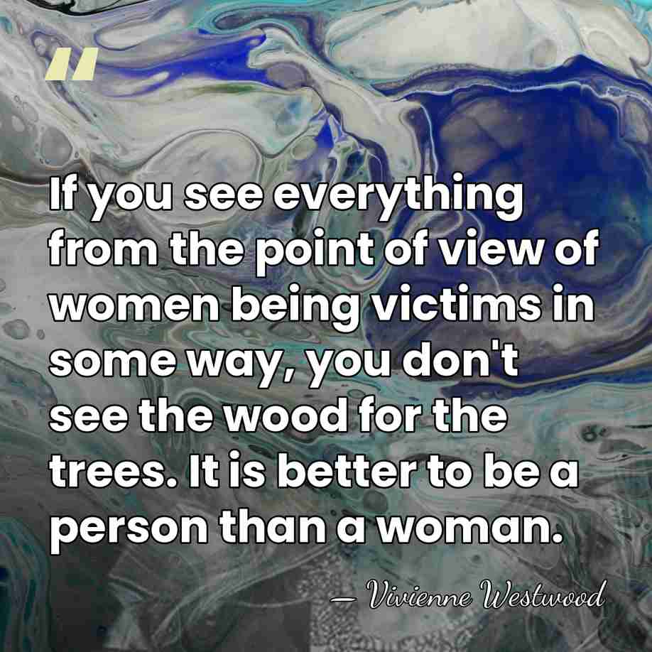 If you see everything from the point of view of women being&hellip; - Vivienne Westwood