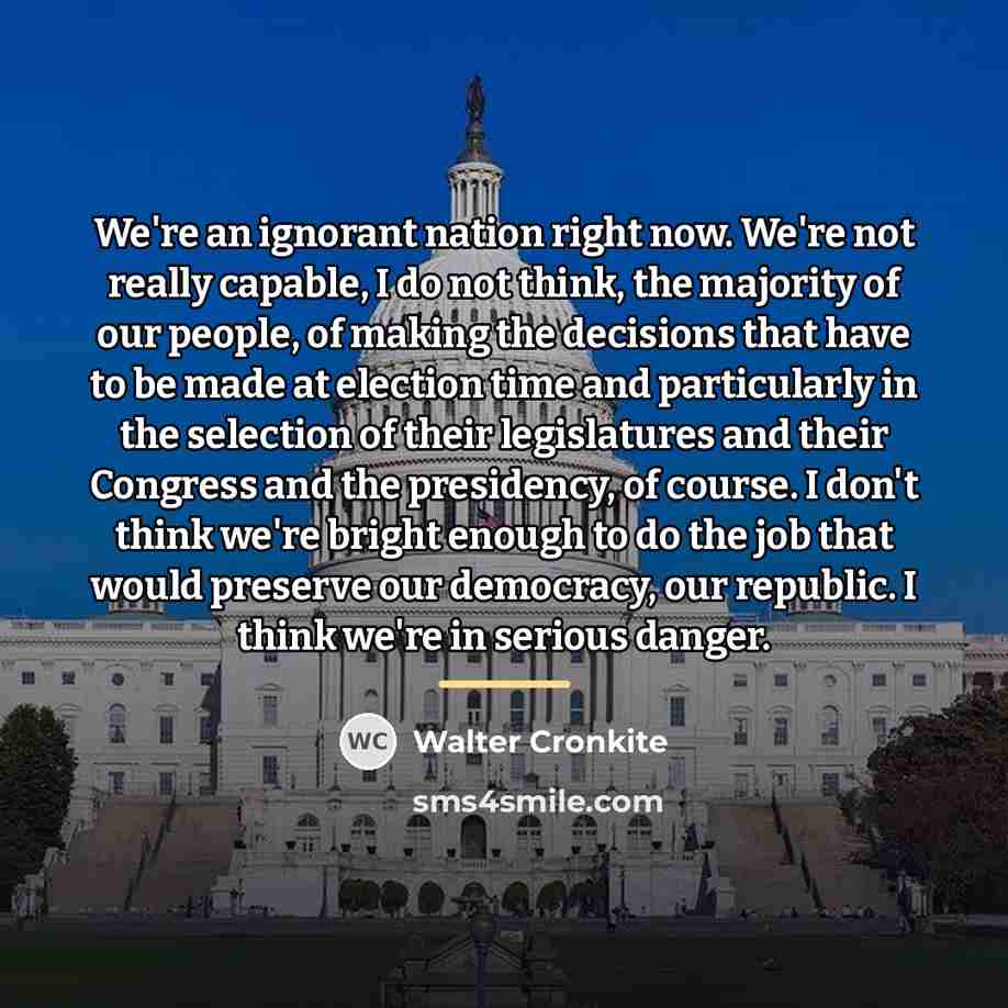 “We're an ignorant nation right now. We're not really capable,…” quote by Walter Cronkite