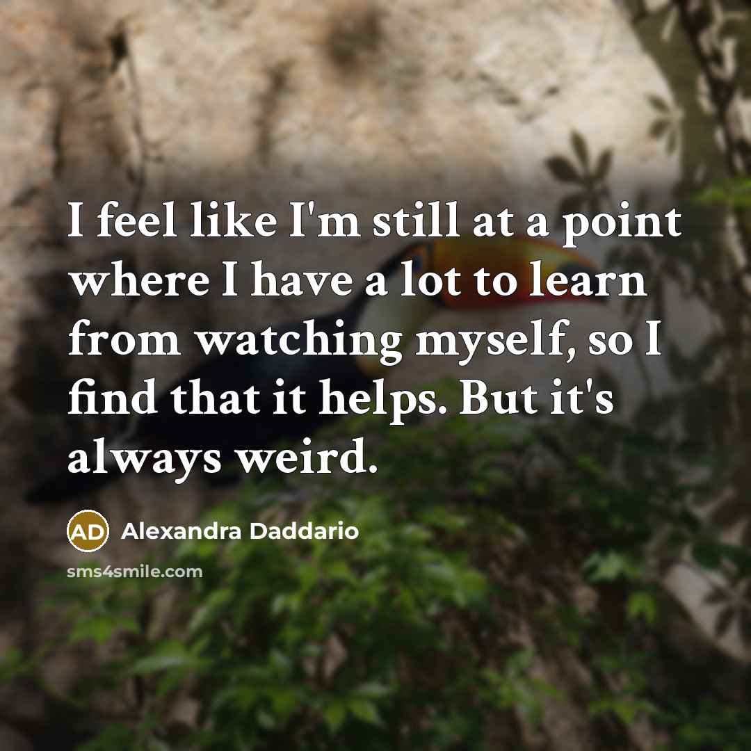 “I feel like I'm still at a point where I have a lot to learn from watching myself, so I find that it helps. But it's always weird.” quote by Alexandra Daddario