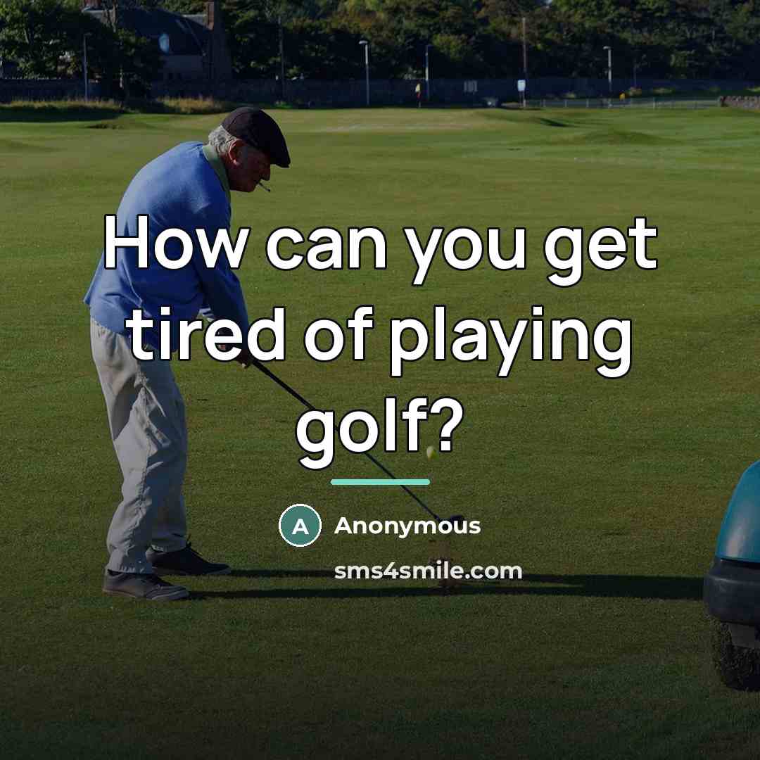 “How can you get tired of playing golf?…” quote by Anonymous