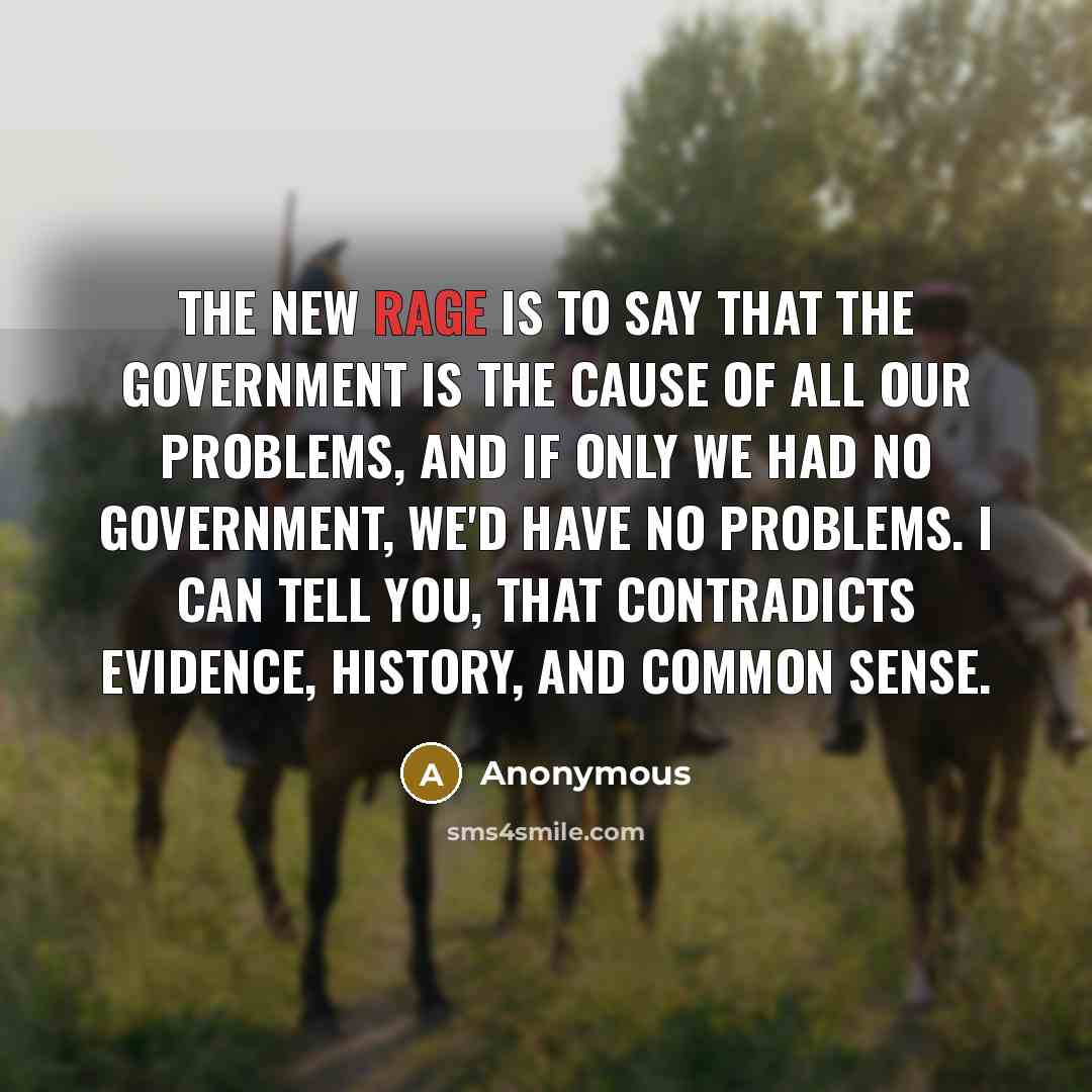 “The new rage is to say that the government is the cause of all our problems, and if only we had no government, we'd have no problems. I can tell you, that contradicts evidence, history, and common sense.” quote by Anonymous