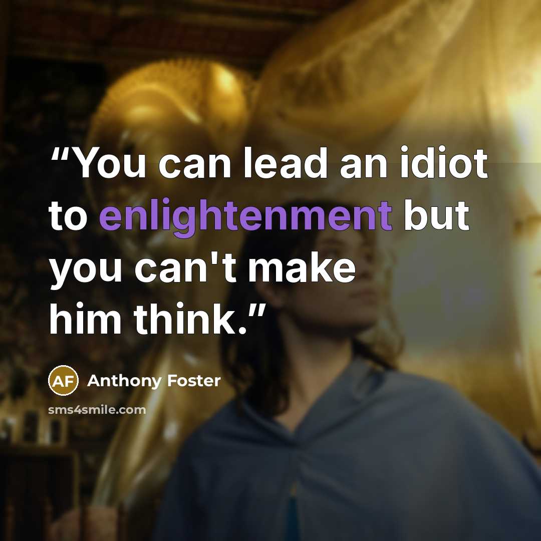 “You can lead an idiot to enlightenment but you can't make him think.” quote by Anthony Foster