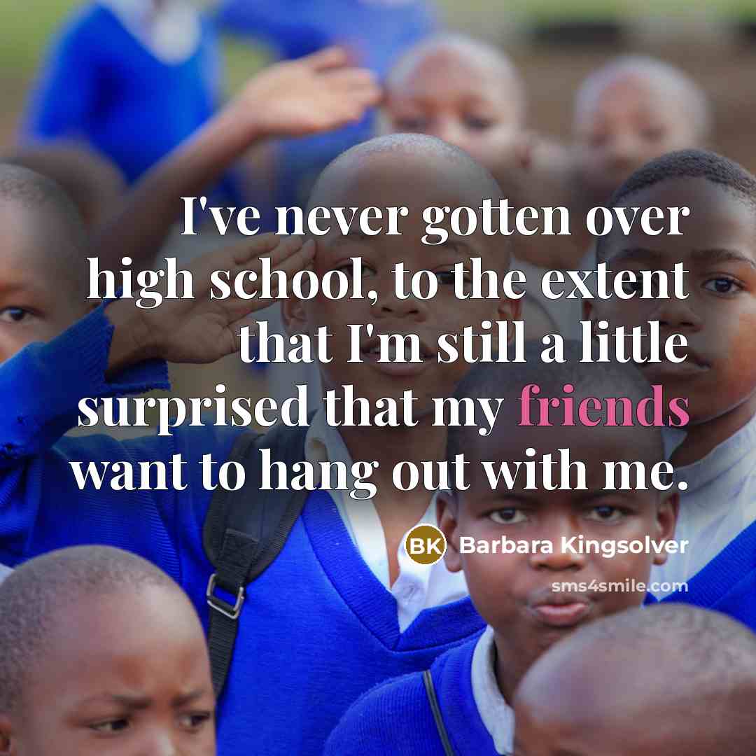“I've never gotten over high school, to the extent that I'm still a little surprised that my friends want to hang out with me.” quote by Barbara Kingsolver