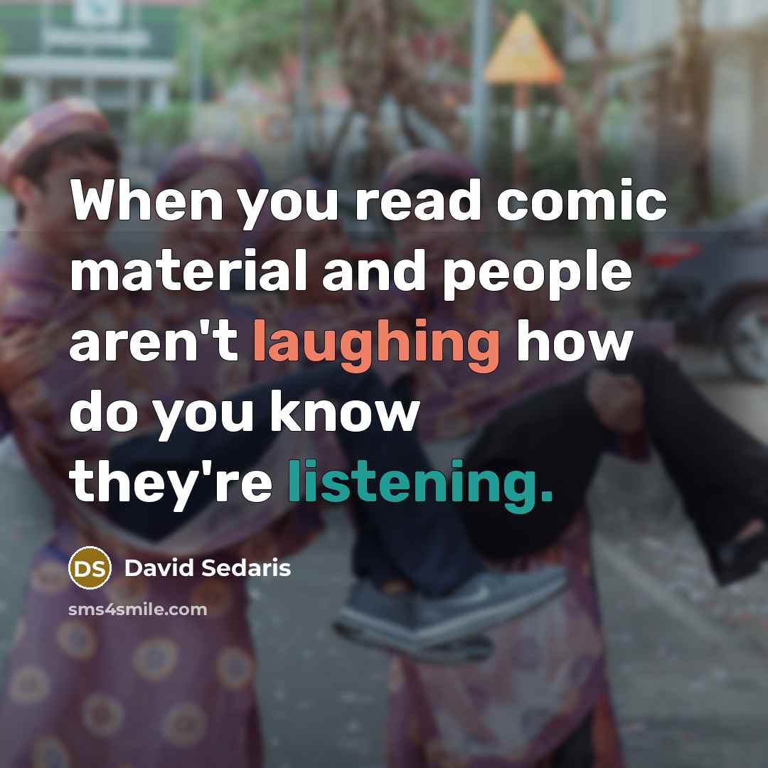 “When you read comic material and people aren't laughing how do you know they're listening.” quote by David Sedaris