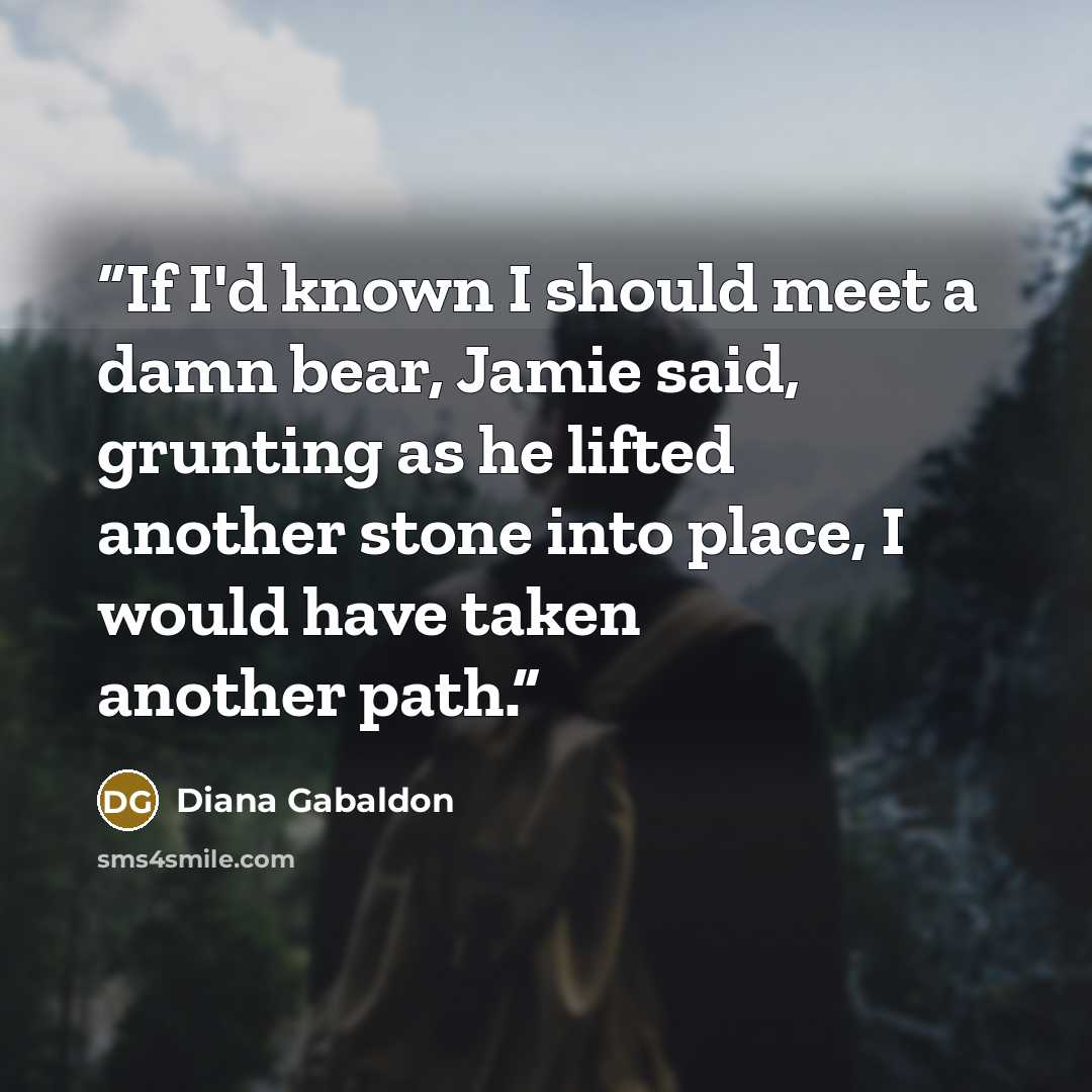 “If I'd known I should meet a damn bear, Jamie said, grunting as he lifted another stone into place, I would have taken another path.” quote by Diana Gabaldon