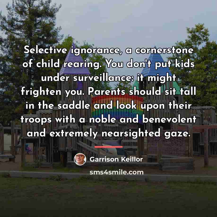 “Selective ignorance, a cornerstone of child rearing. You don't put…” quote by Garrison Keillor