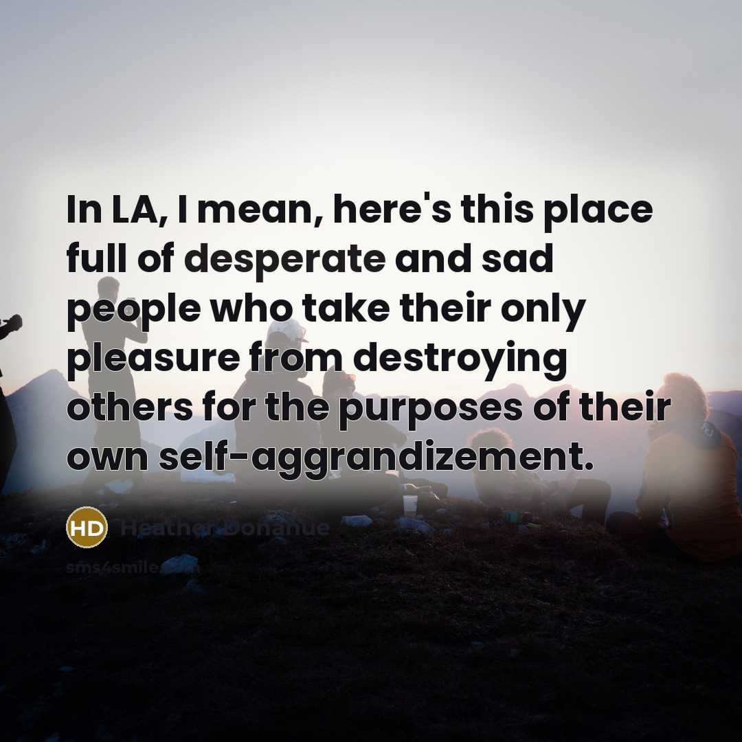 “In LA, I mean, here's this place full of desperate…” quote by Heather Donahue