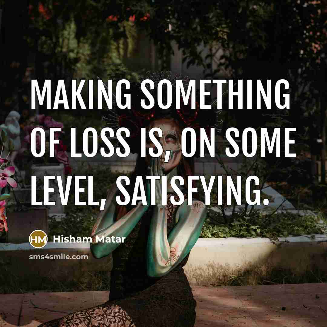 “Making something of loss is, on some level, satisfying.…” quote by Hisham Matar