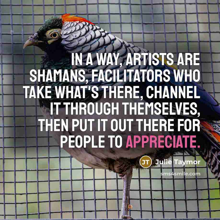 “In a way, artists are shamans, facilitators who take what's…” quote by Julie Taymor
