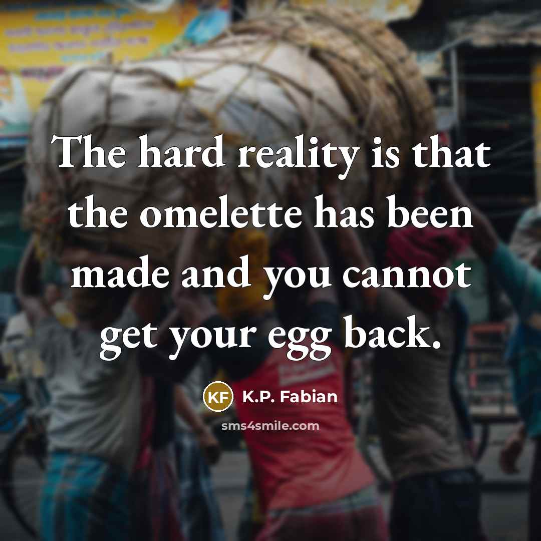 “The hard reality is that the omelette has been made and you cannot get your egg back.” quote by K.P. Fabian