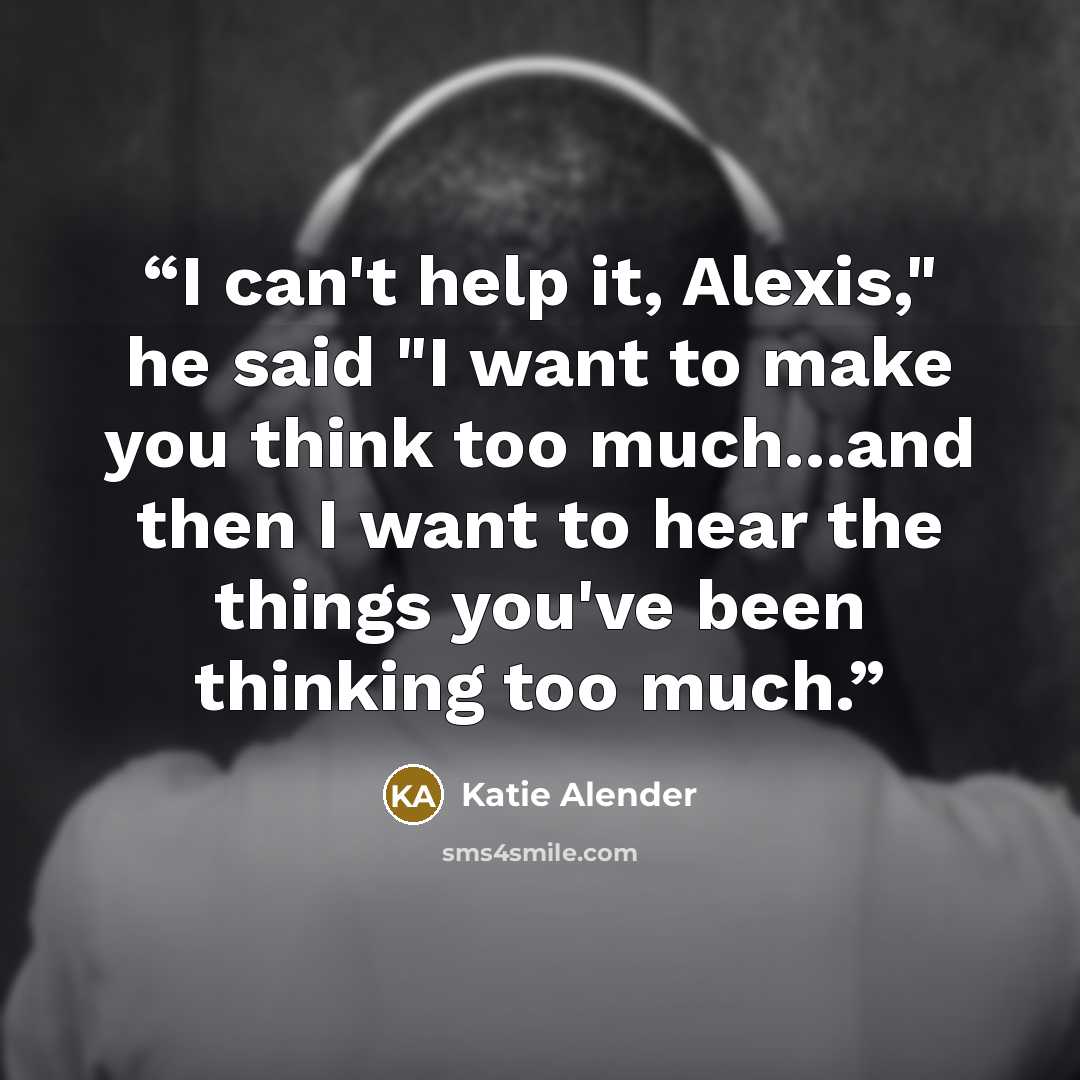 “I can't help it, Alexis," he said "I want to make you think too much...and then I want to hear the things you've been thinking too much.” quote by Katie Alender