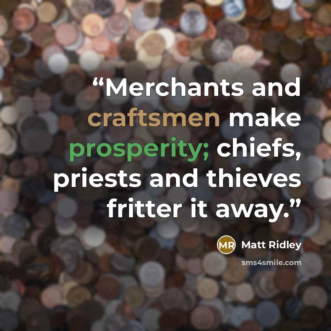 “Merchants and craftsmen make prosperity; chiefs, priests and thieves fritter it away.” quote by Matt Ridley