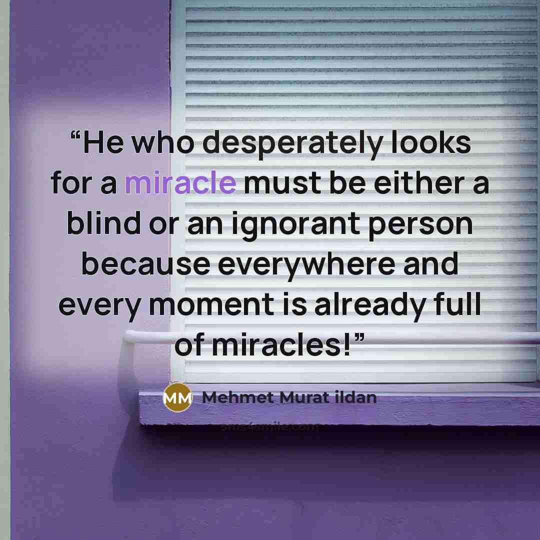 “He who desperately looks for a miracle must be either a blind or an ignorant person because everywhere and every moment is already full of miracles!” quote by Mehmet Murat ildan
