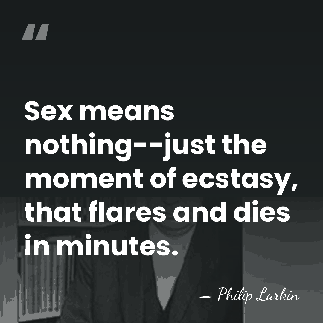 Sex means nothing--just the moment of ecstasy, that flares and dies in&hellip; - Philip Larkin