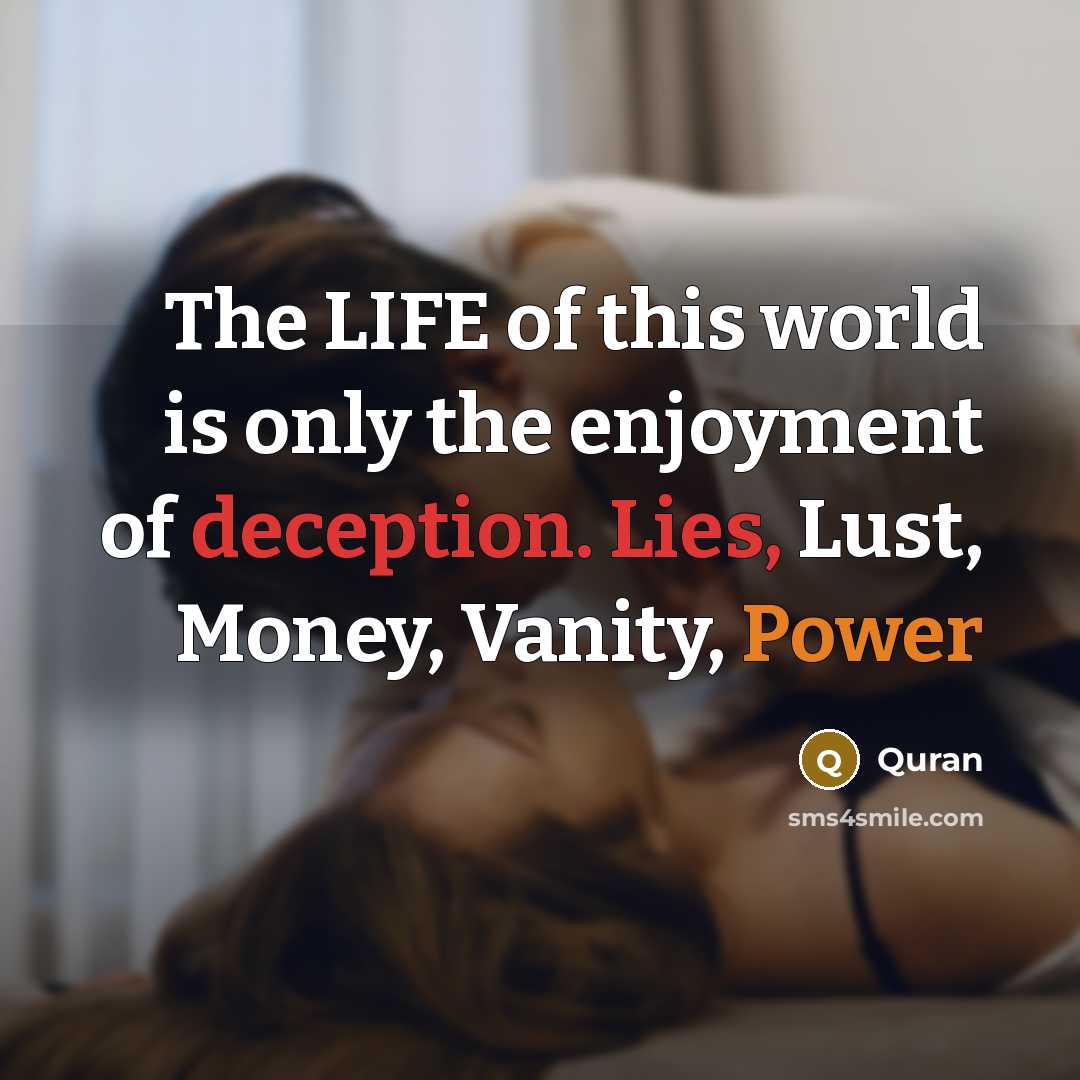 “The LIFE of this world is only the enjoyment of deception. Lies, Lust, Money, Vanity, Power” quote by Quran