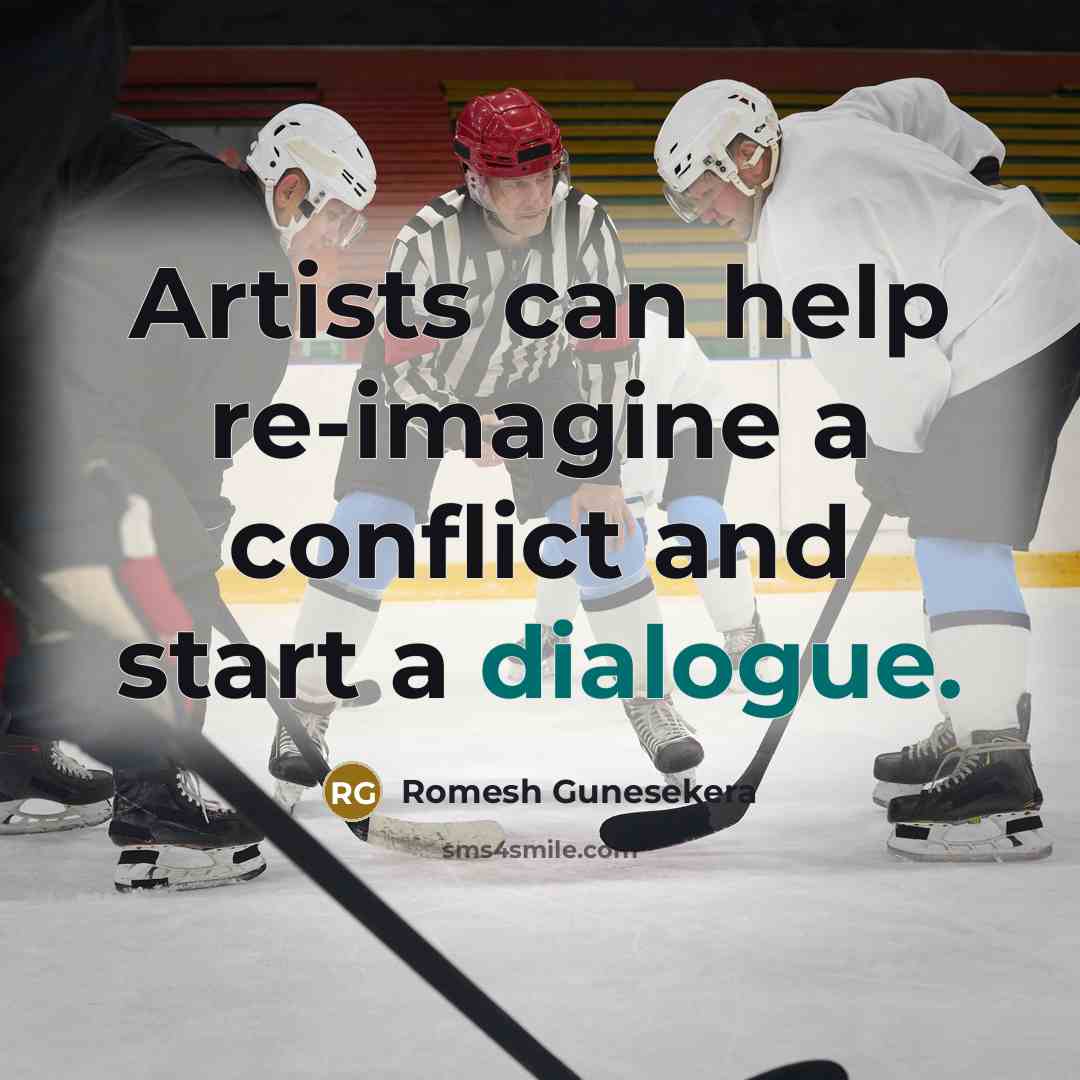 “Artists can help re-imagine a conflict and start a dialogue.…” quote by Romesh Gunesekera