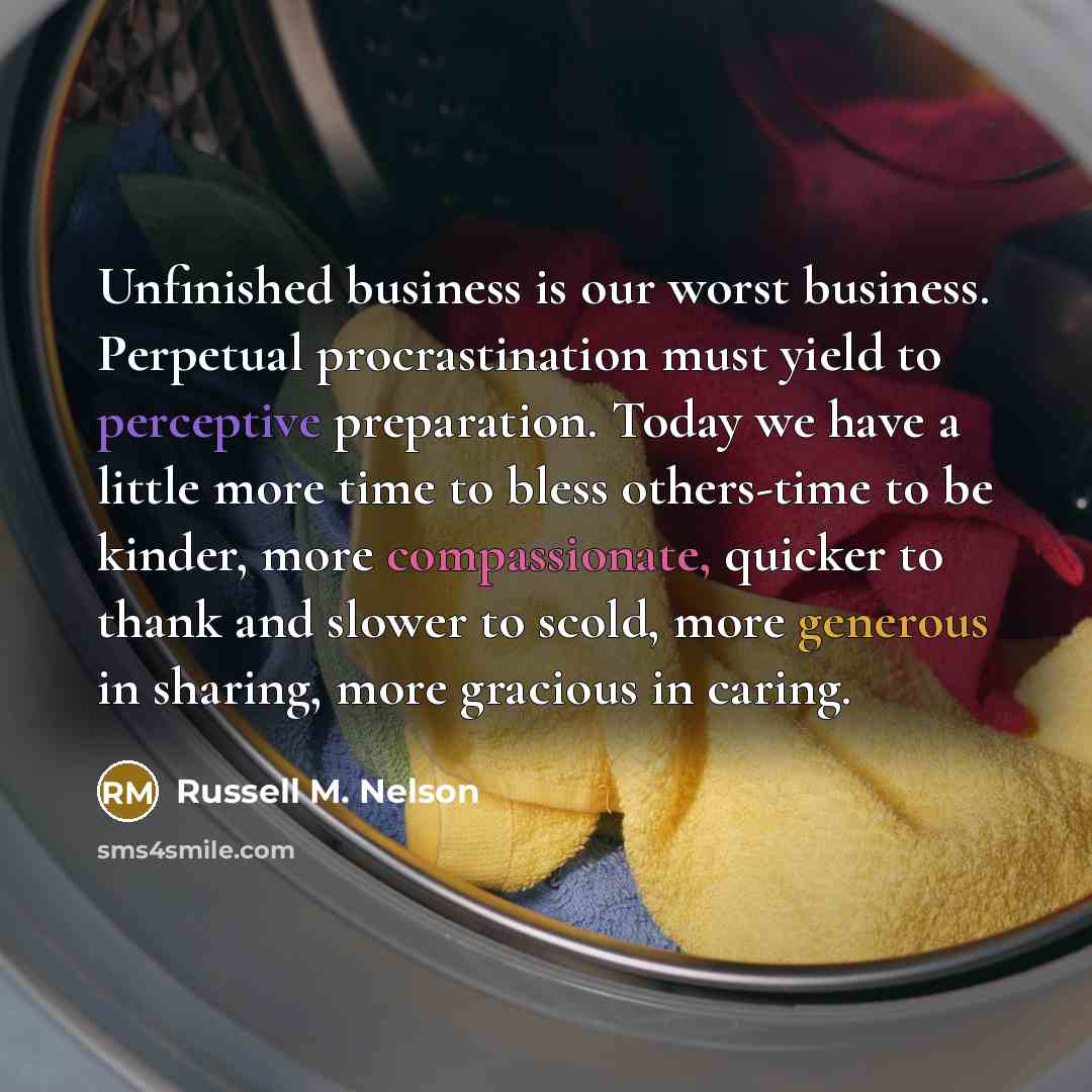 “Unfinished business is our worst business. Perpetual procrastination must yield…” quote by Russell M. Nelson