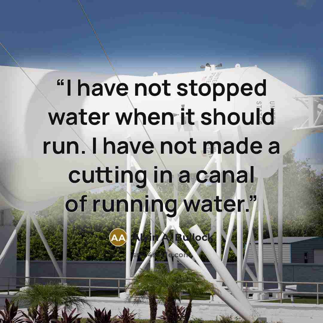 “I have not stopped water when it should run. I have not made a cutting in a canal of running water.” quote by Alvin A. Bullock