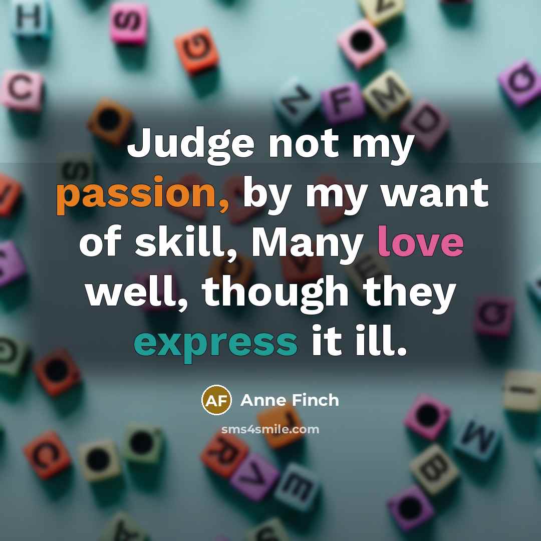 “Judge not my passion, by my want of skill, Many…” quote by Anne Finch