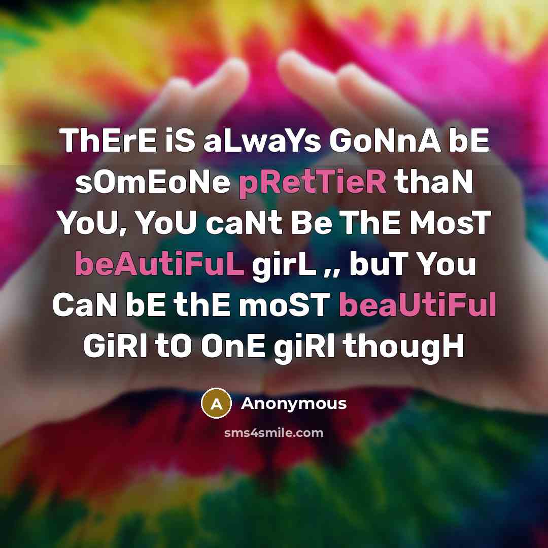 “ThErE iS aLwaYs GoNnA bE sOmEoNe pRetTieR thaN YoU, YoU caNt Be ThE MosT beAutiFuL girL ,, buT You CaN bE thE moST beaUtiFul GiRl tO OnE giRl thougH” quote by Anonymous